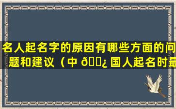 名人起名字的原因有哪些方面的问题和建议（中 🌿 国人起名时最在意的事 🕸 情有哪些）